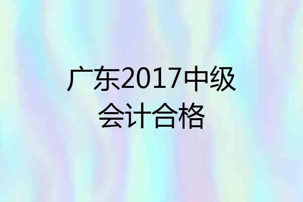 广东2017中级会计合格