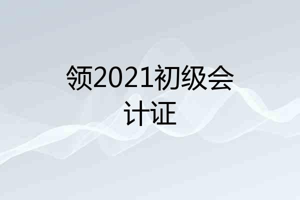 领2021初级会计证