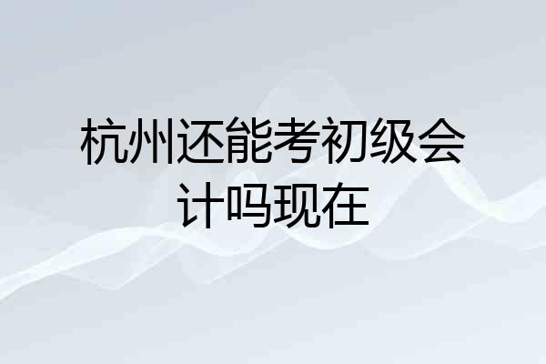 杭州还能考初级会计吗现在