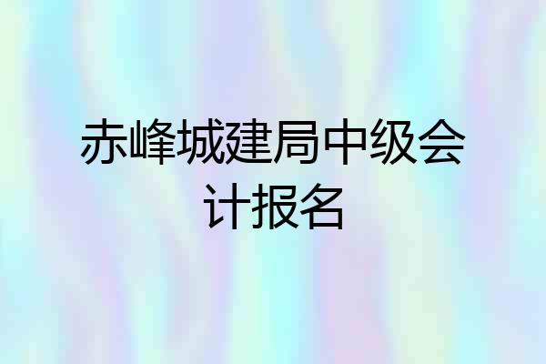 赤峰城建局中级会计报名