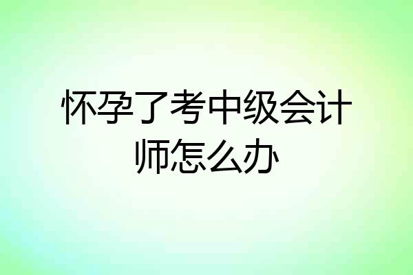 怀孕了考中级会计师怎么办