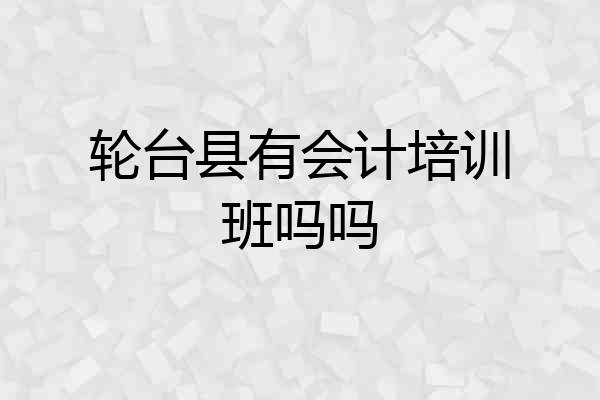 轮台县有会计培训班吗吗
