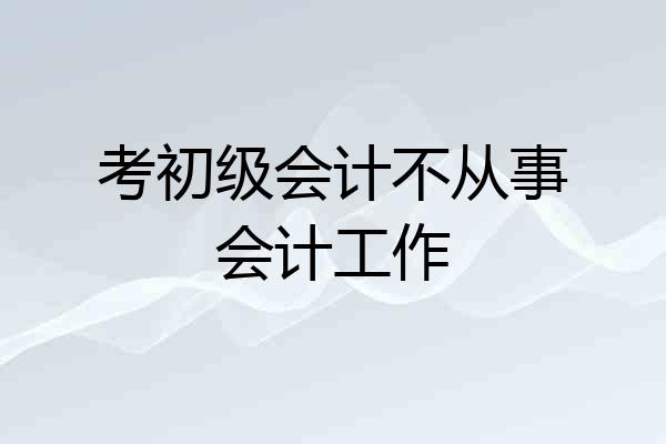 考初级会计不从事会计工作