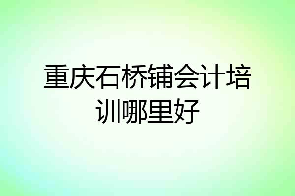 重庆石桥铺会计培训哪里好