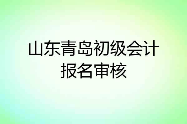山东青岛初级会计报名审核
