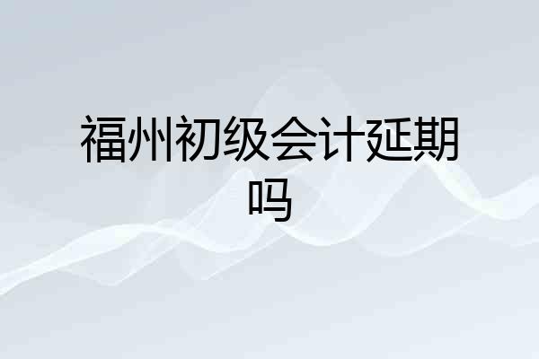 福州初级会计延期吗