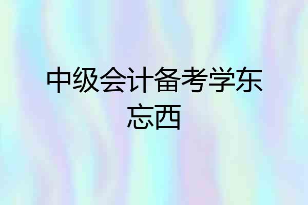 中级会计备考学东忘西