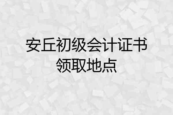 安丘初级会计证书领取地点