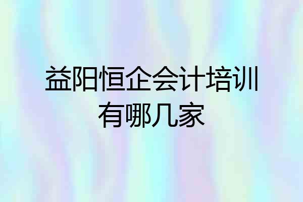 益阳恒企会计培训有哪几家
