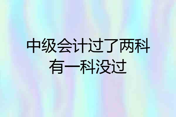 中级会计过了两科有一科没过