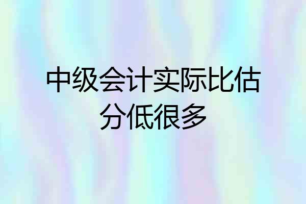 中级会计实际比估分低很多