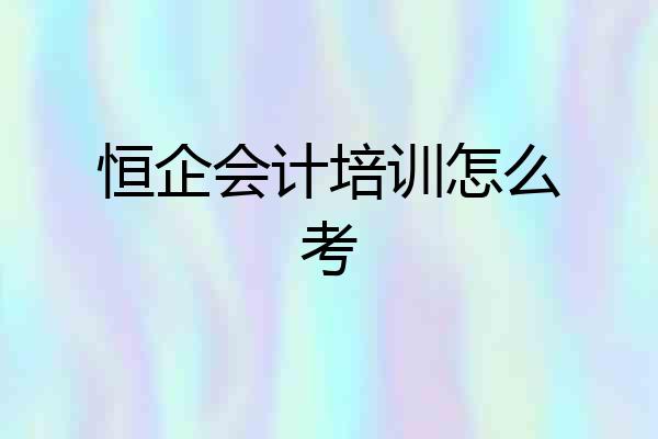 恒企会计培训怎么考