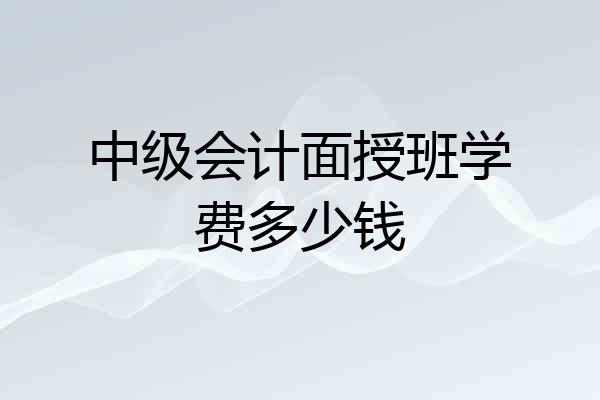 中级会计面授班学费多少钱