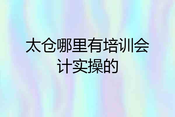 太仓哪里有培训会计实操的