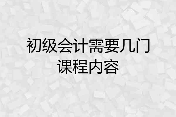 初级会计需要几门课程内容