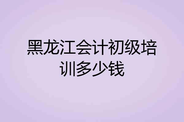 黑龙江会计初级培训多少钱