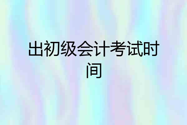 出初级会计考试时间