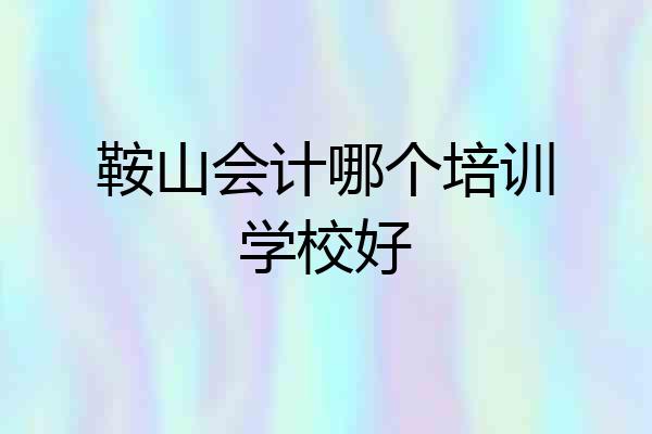 鞍山会计哪个培训学校好
