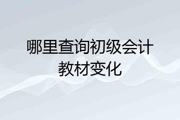 哪里查询初级会计教材变化