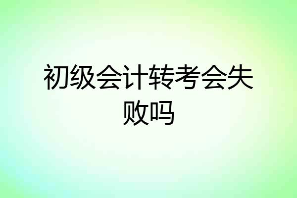 初级会计转考会失败吗