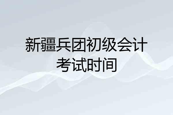 新疆兵团初级会计考试时间