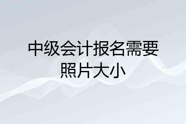 中级会计报名需要照片大小