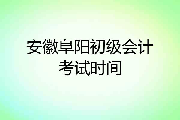 安徽阜阳初级会计考试时间