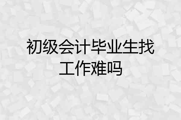 初级会计毕业生找工作难吗