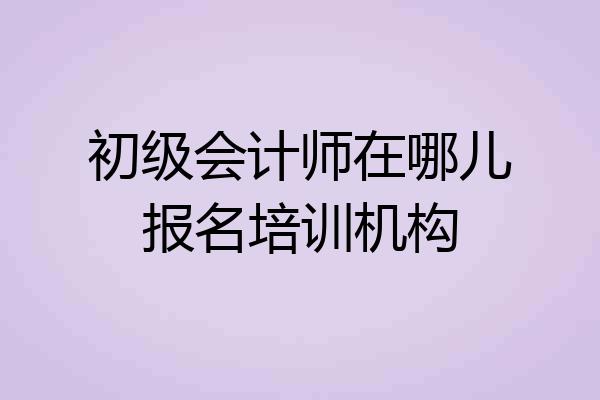 初级会计师在哪儿报名培训机构