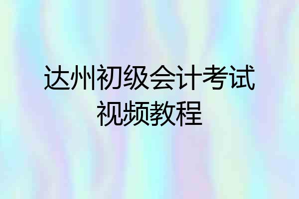 达州初级会计考试视频教程