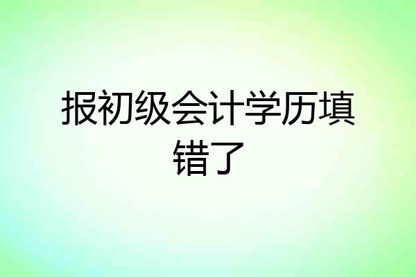 报初级会计学历填错了