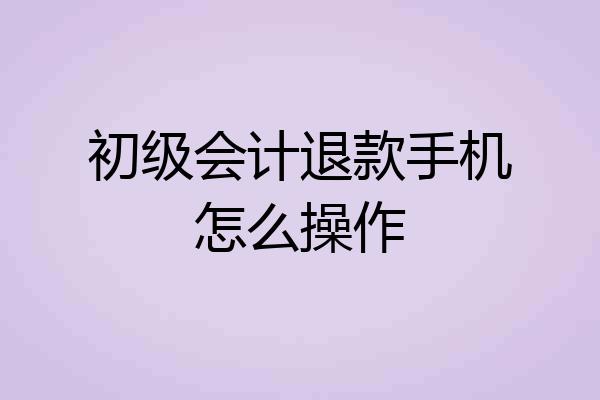 初级会计退款手机怎么操作