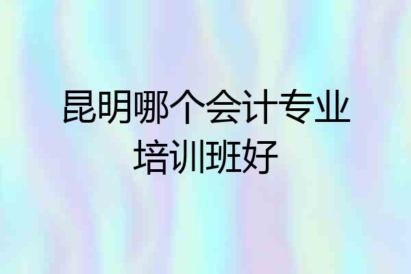 昆明哪个会计专业培训班好
