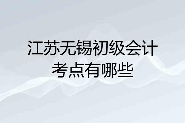江苏无锡初级会计考点有哪些