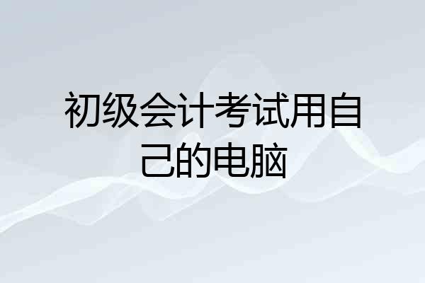 初级会计考试用自己的电脑