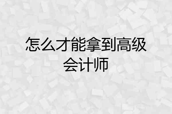 怎么才能拿到高级会计师