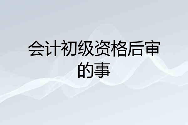 会计初级资格后审的事