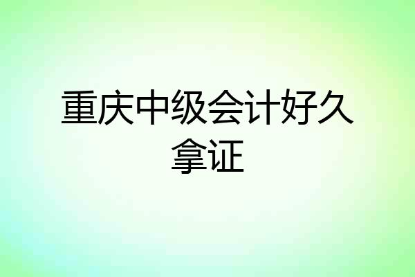重庆中级会计好久拿证