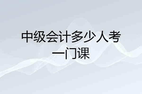 中级会计多少人考一门课