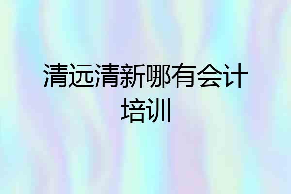 清远清新哪有会计培训