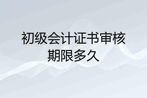 初级会计证书审核期限多久