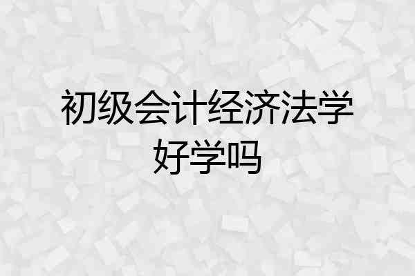 初级会计经济法学好学吗