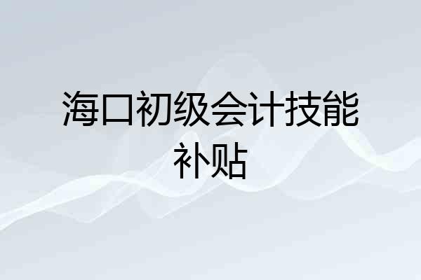 海口初级会计技能补贴