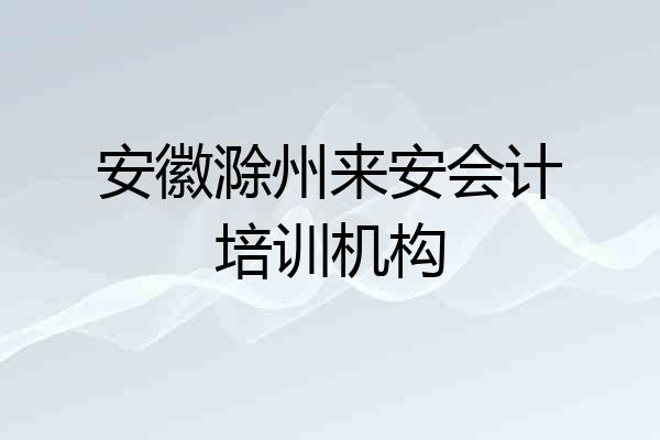 安徽滁州来安会计培训机构