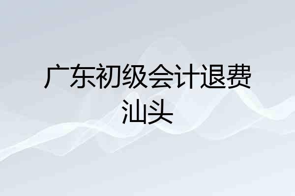 广东初级会计退费汕头
