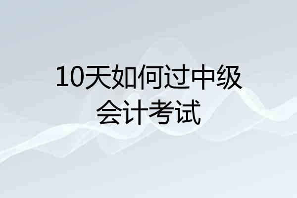10天如何过中级会计考试