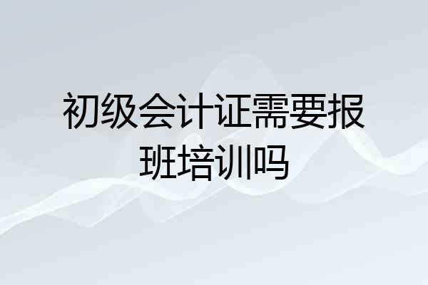 初级会计证需要报班培训吗