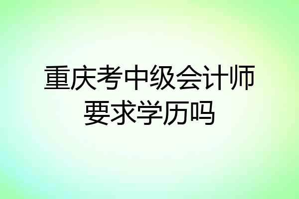 重庆考中级会计师要求学历吗