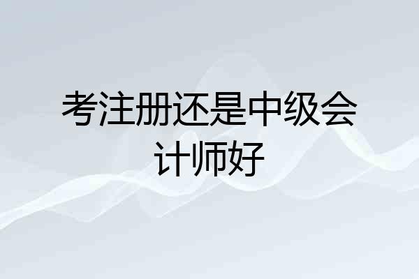 考注册还是中级会计师好