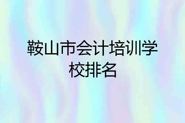 鞍山市会计培训学校排名